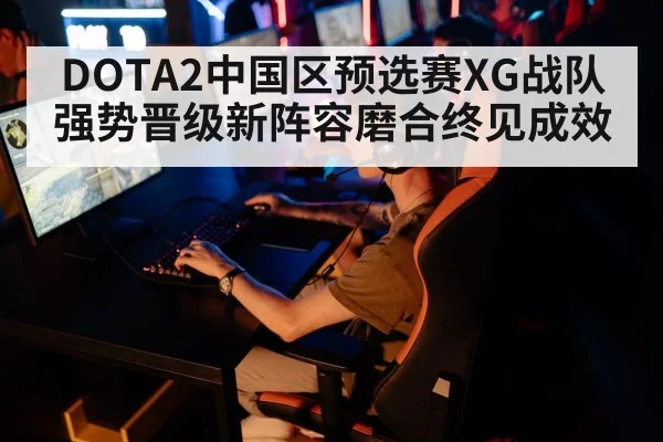 DOTA2中国区预选赛XG战队强势晋级新阵容磨合终见成效