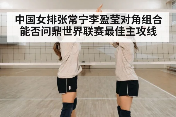 中国女排张常宁李盈莹对角组合能否问鼎世界联赛最佳主攻线