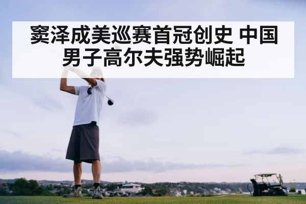 窦泽成美巡赛首冠创史 中国男子高尔夫强势崛起