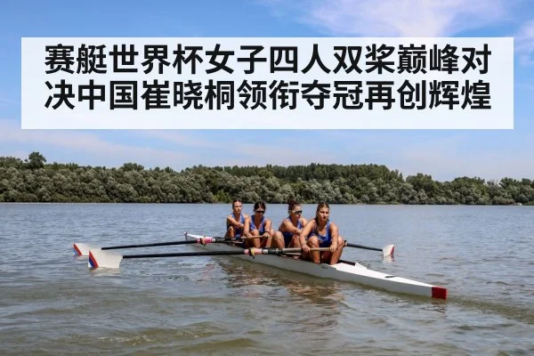 赛艇世界杯女子四人双桨巅峰对决中国崔晓桐领衔夺冠再创辉煌
