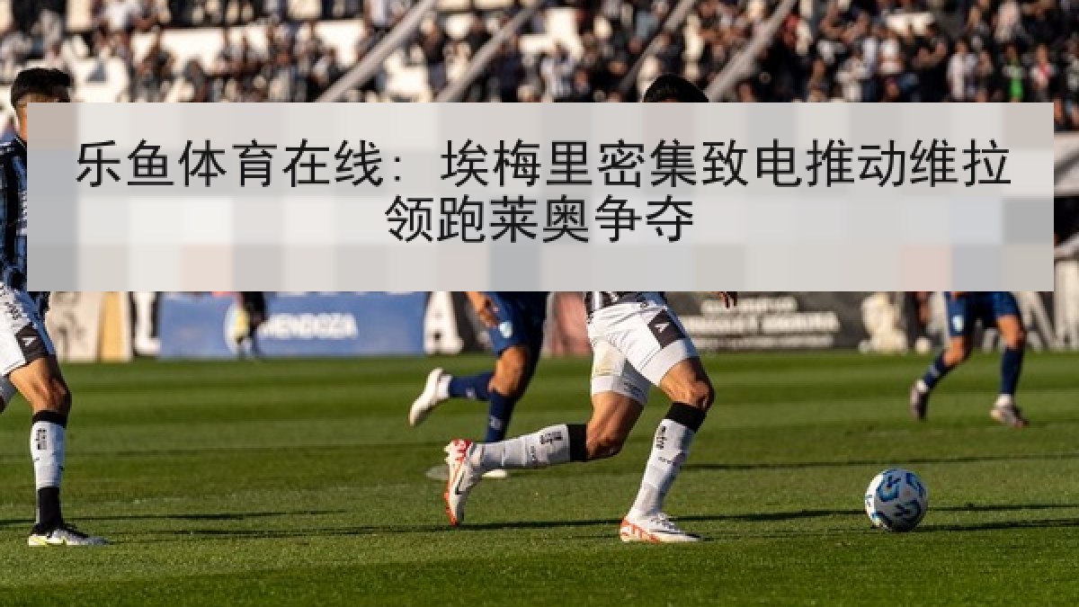 乐鱼体育在线: 埃梅里密集致电推动维拉领跑莱奥争夺