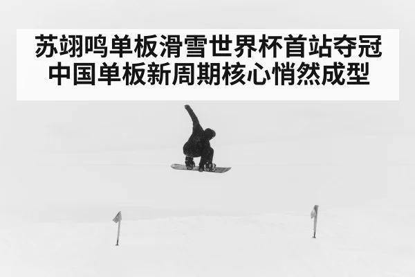 苏翊鸣单板滑雪世界杯首站夺冠 中国单板新周期核心悄然成型