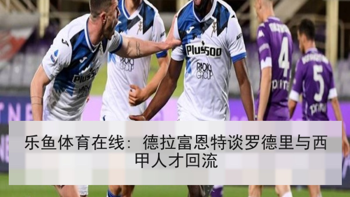 乐鱼体育在线: 德拉富恩特谈罗德里与西甲人才回流