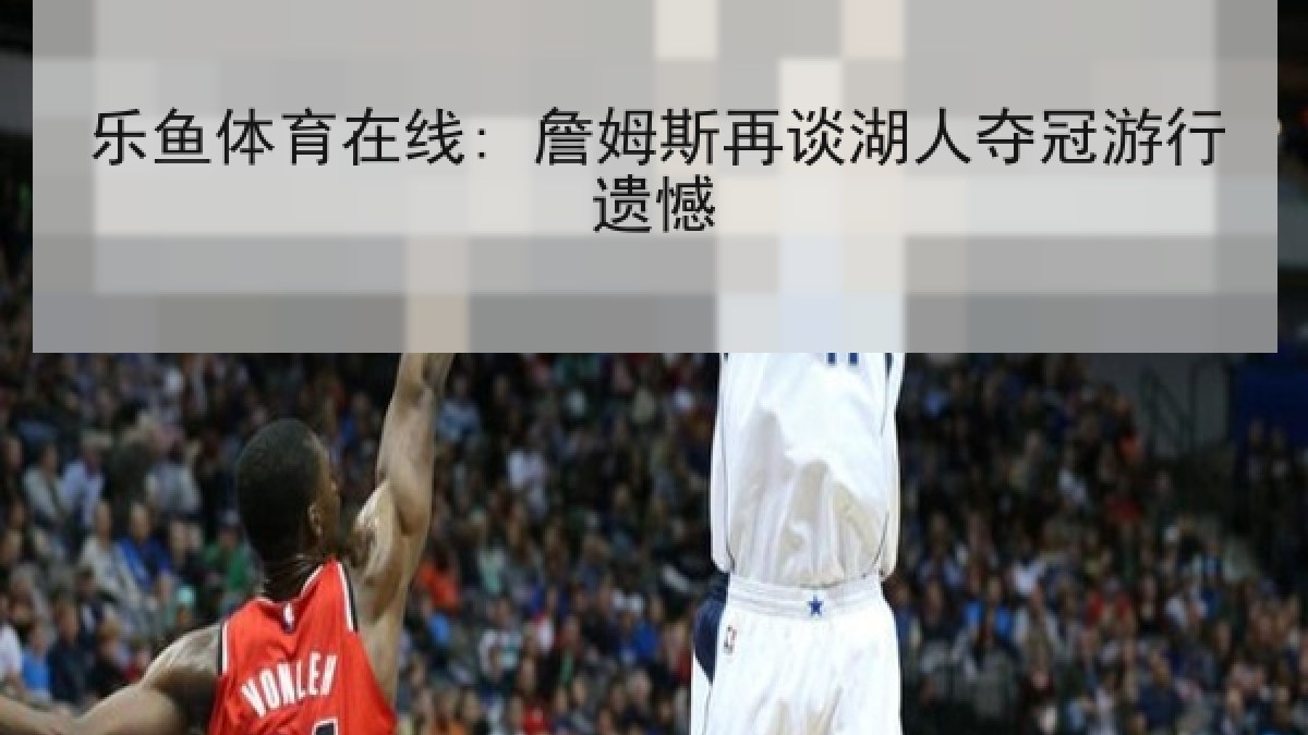 乐鱼体育在线: 詹姆斯再谈湖人夺冠游行遗憾 乐鱼体育在线: 詹姆斯再谈湖人夺冠游行遗憾