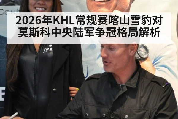 2026年KHL常规赛喀山雪豹对莫斯科中央陆军争冠格局解析
